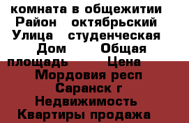 комната в общежитии › Район ­ октябрьский › Улица ­ студенческая › Дом ­ 9 › Общая площадь ­ 13 › Цена ­ 500 - Мордовия респ., Саранск г. Недвижимость » Квартиры продажа   